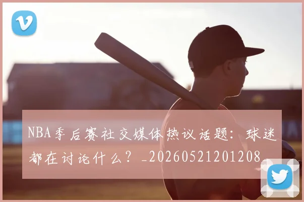 NBA季后赛社交媒体热议话题：球迷都在讨论什么？_20260521201208_20260714212409