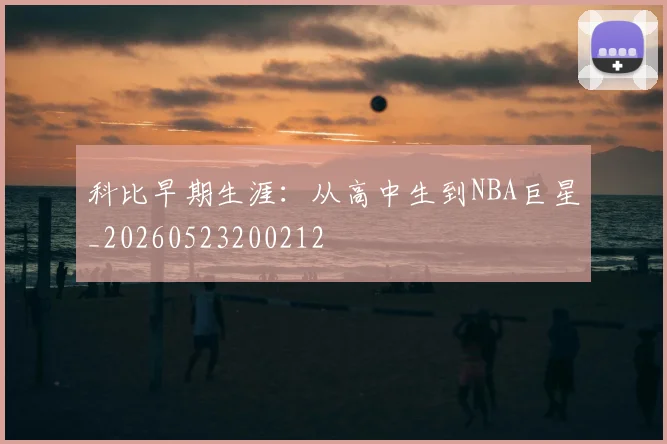 科比早期生涯：从高中生到NBA巨星_20260523200212