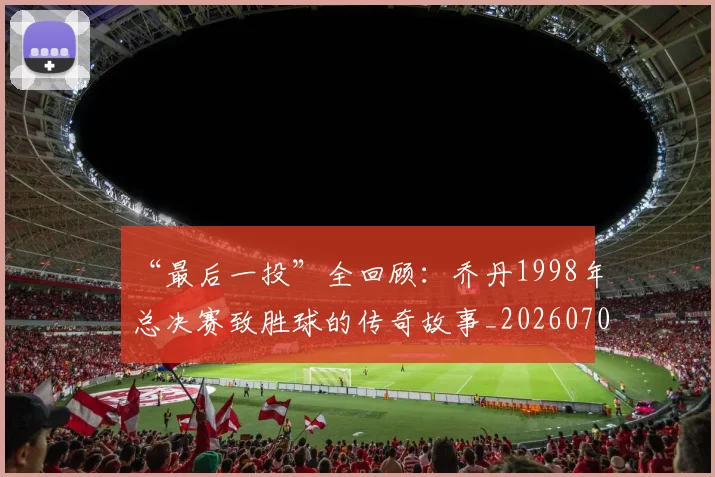 “最后一投”全回顾:乔丹1998年总决赛致胜球的传奇故事_20260702172718