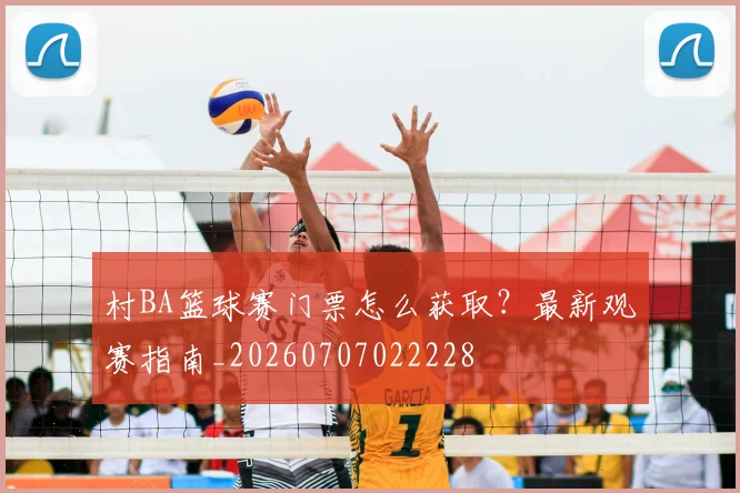 村BA篮球赛门票怎么获取？最新观赛指南_20260707022228