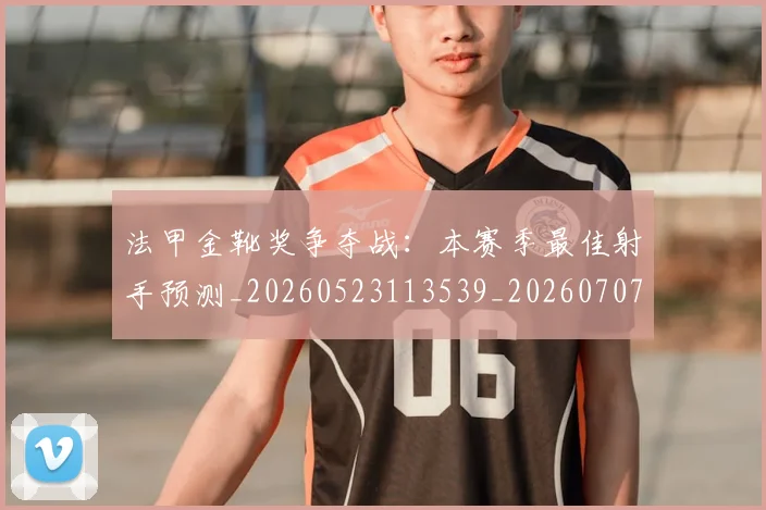 法甲金靴奖争夺战:本赛季最佳射手预测_20260523113539_20260707154038