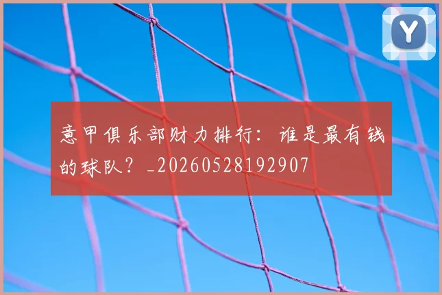 意甲俱乐部财力排行：谁是最有钱的球队？_20260528192907