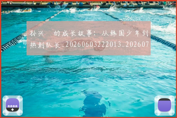 孙兴慜的成长故事：从韩国少年到热刺队长_20260603222013_20260703233344