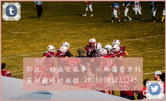 孙兴慜的成长故事:从韩国首尔到英超巅峰的旅程_20260703233345
