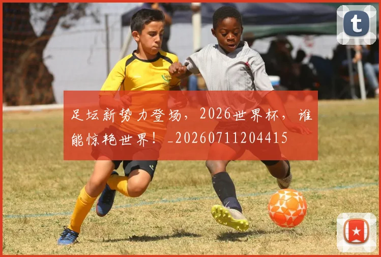 足坛新势力登场，2026世界杯，谁能惊艳世界！_20260711204415