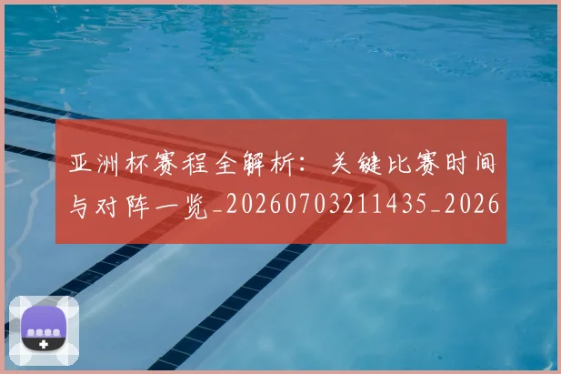 亚洲杯赛程全解析：关键比赛时间与对阵一览_20260703211435_20260717235620
