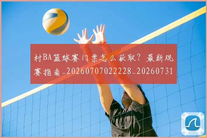 村BA篮球赛门票怎么获取？最新观赛指南_20260707022228_20260731175057