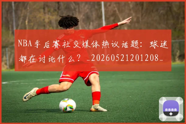 NBA季后赛社交媒体热议话题：球迷都在讨论什么？_20260521201208_20260714212409