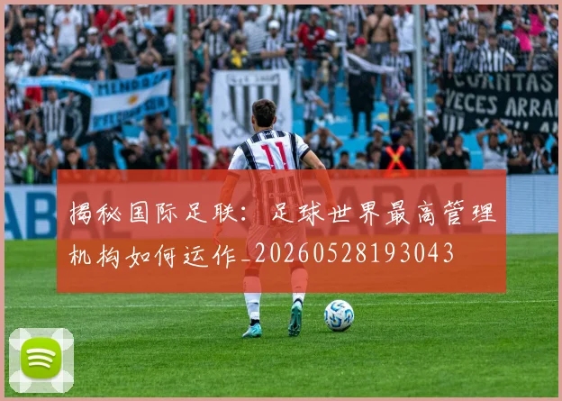 揭秘国际足联：足球世界最高管理机构如何运作_20260528193043