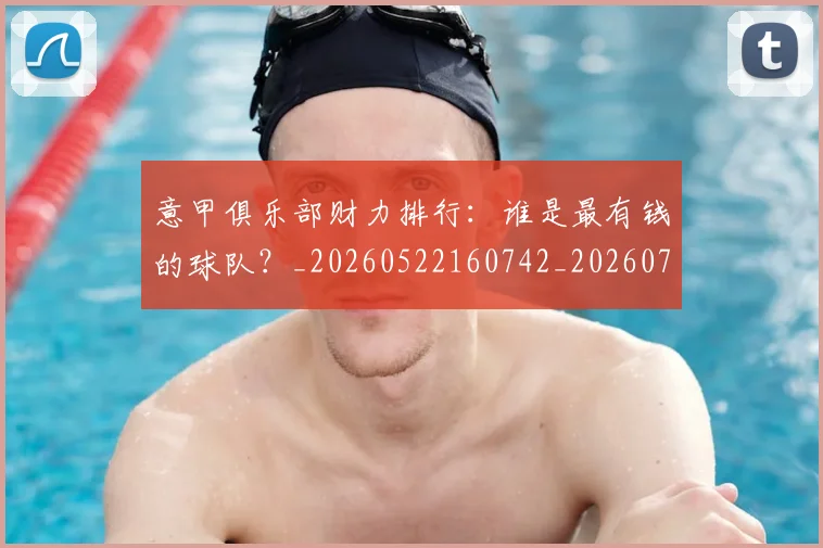 意甲俱乐部财力排行：谁是最有钱的球队？_20260522160742_20260704174644_20260723174058