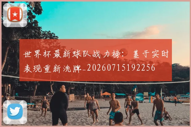 世界杯最新球队战力榜：基于实时表现重新洗牌_20260715192256