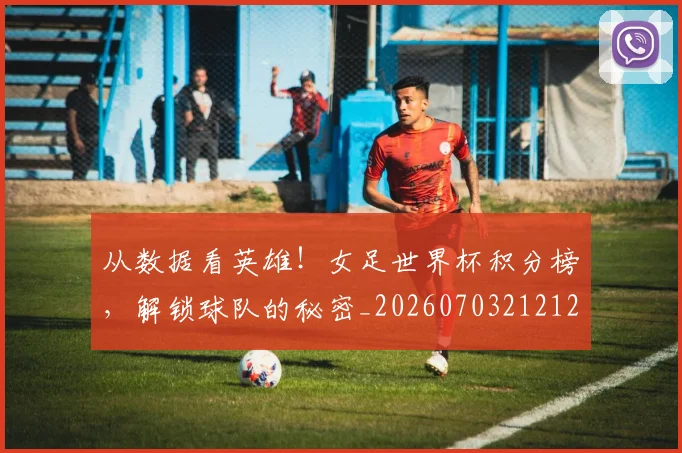 从数据看英雄!女足世界杯积分榜,解锁球队的秘密_20260703212129