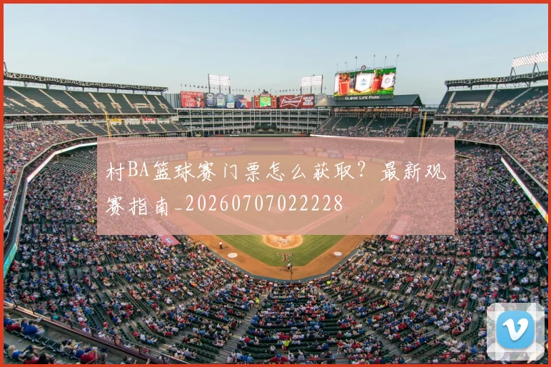 村BA篮球赛门票怎么获取？最新观赛指南_20260707022228