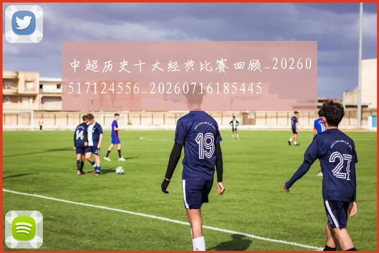 中超历史十大经典比赛回顾_20260517124556_20260716185445