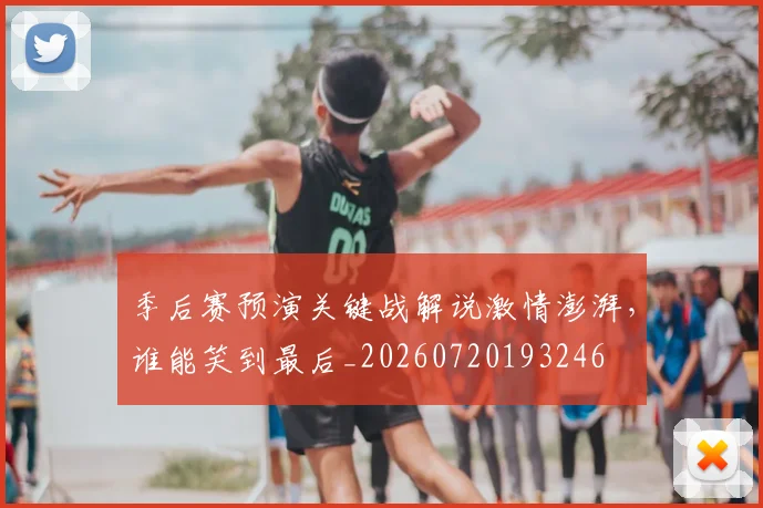 季后赛预演关键战解说激情澎湃，谁能笑到最后_20260720193246