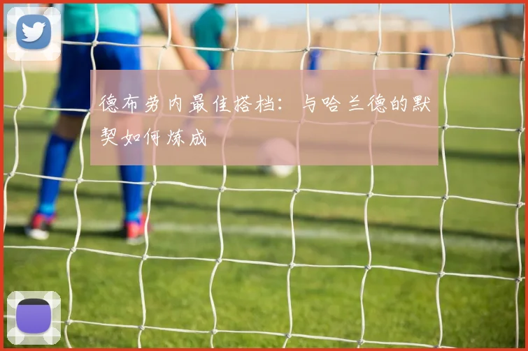 德布劳内最佳搭档：与哈兰德的默契如何炼成