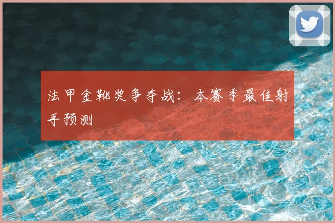 法甲金靴奖争夺战：本赛季最佳射手预测