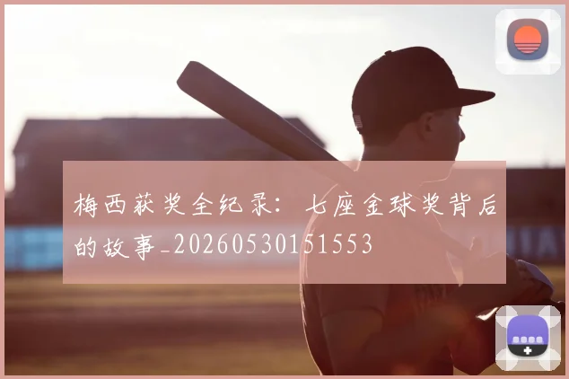 梅西获奖全纪录：七座金球奖背后的故事_20260530151553