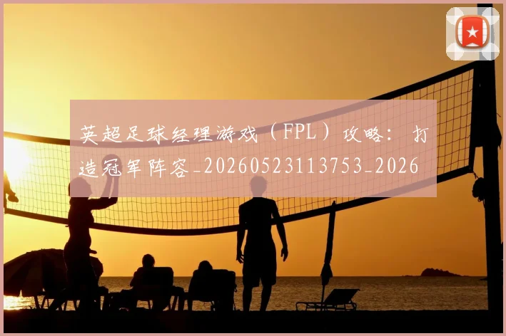 英超足球经理游戏（FPL）攻略：打造冠军阵容_20260523113753_20260710010230