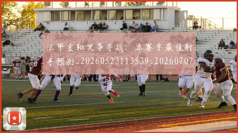 法甲金靴奖争夺战：本赛季最佳射手预测_20260523113539_20260707154038