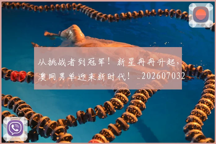 从挑战者到冠军！新星冉冉升起，澳网男单迎来新时代！_20260703212114