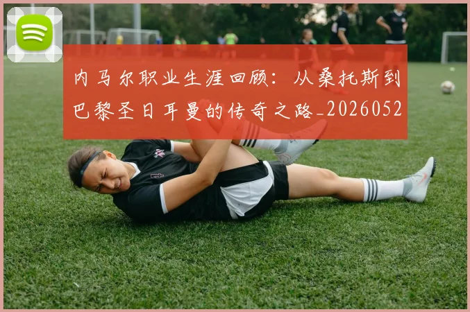 内马尔职业生涯回顾：从桑托斯到巴黎圣日耳曼的传奇之路_20260529200243