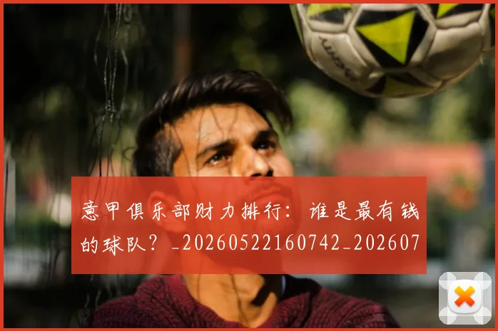 意甲俱乐部财力排行：谁是最有钱的球队？_20260522160742_20260704174644_20260723174058