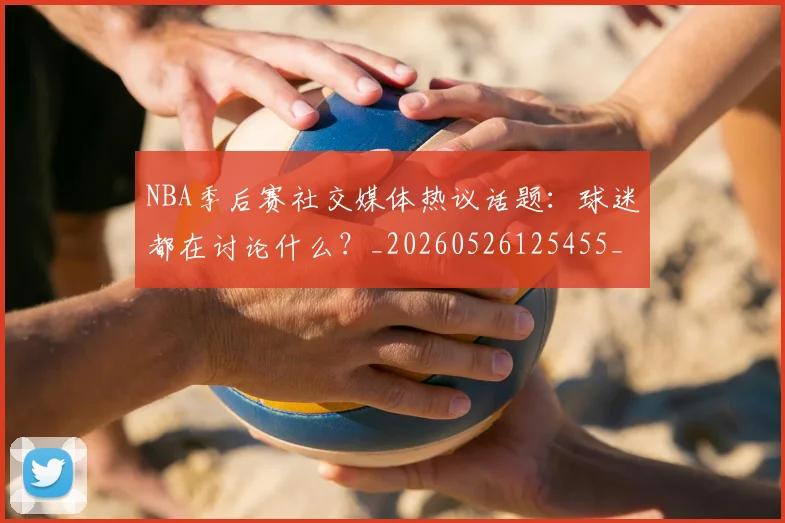 NBA季后赛社交媒体热议话题:球迷都在讨论什么?_20260526125455_20260702165517