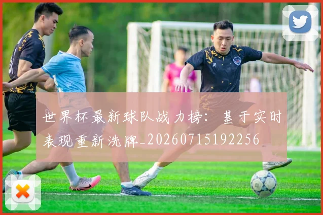 世界杯最新球队战力榜：基于实时表现重新洗牌_20260715192256