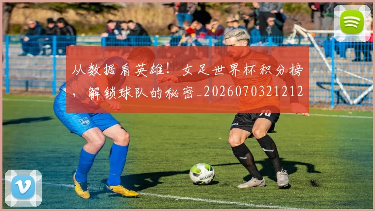 从数据看英雄！女足世界杯积分榜，解锁球队的秘密_20260703212129