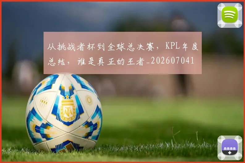 从挑战者杯到全球总决赛，KPL年度总结，谁是真正的王者_20260704164707