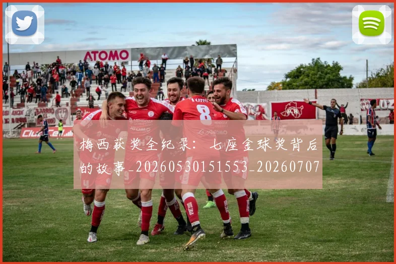 梅西获奖全纪录:七座金球奖背后的故事_20260530151553_20260707145242