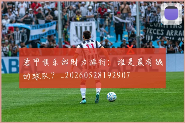 意甲俱乐部财力排行：谁是最有钱的球队？_20260528192907