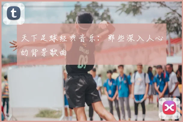 天下足球经典音乐:那些深入人心的背景歌曲