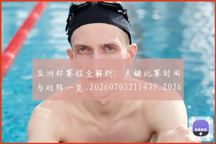 亚洲杯赛程全解析：关键比赛时间与对阵一览_20260703211435_20260717235620