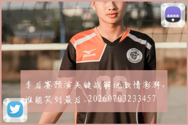 季后赛预演关键战解说激情澎湃，谁能笑到最后_20260703233457