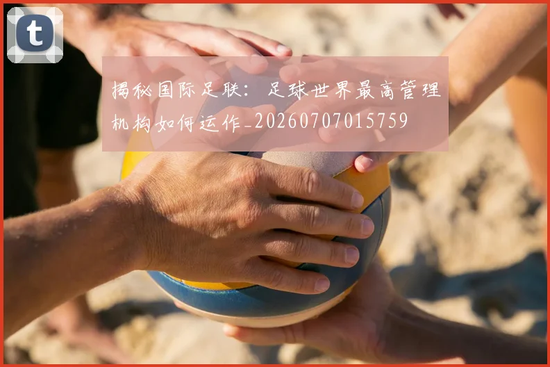 揭秘国际足联:足球世界最高管理机构如何运作_20260707015759