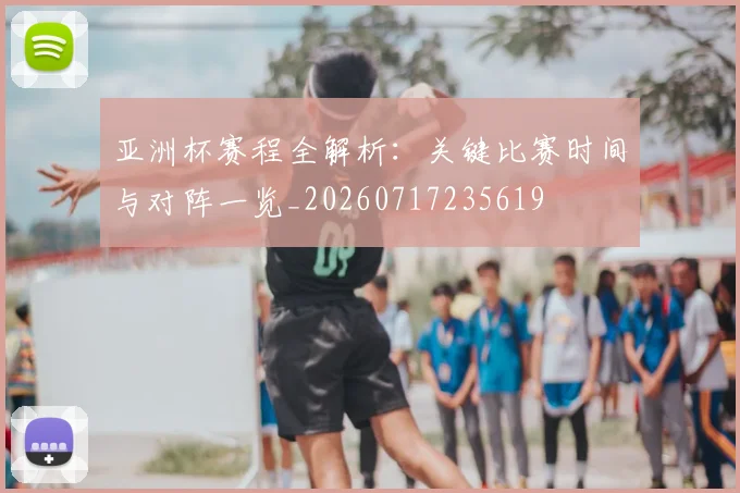 亚洲杯赛程全解析：关键比赛时间与对阵一览_20260717235619