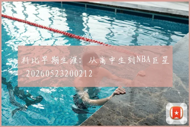 科比早期生涯：从高中生到NBA巨星_20260523200212