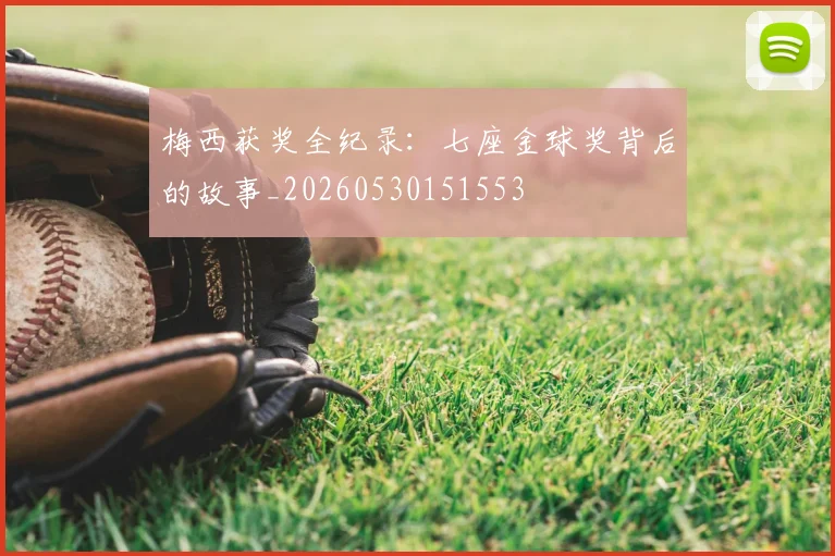 梅西获奖全纪录:七座金球奖背后的故事_20260530151553
