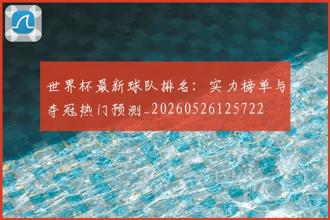 世界杯最新球队排名：实力榜单与夺冠热门预测_20260526125722