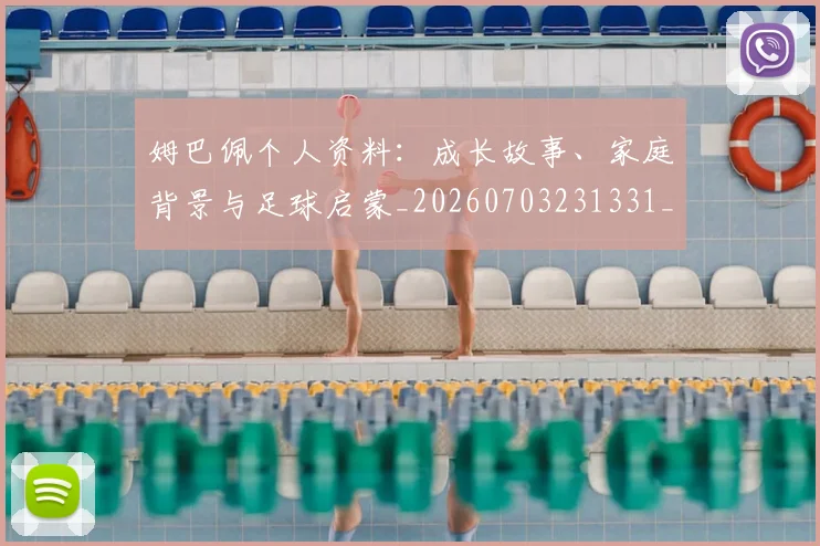 姆巴佩个人资料：成长故事、家庭背景与足球启蒙_20260703231331_20260720184941