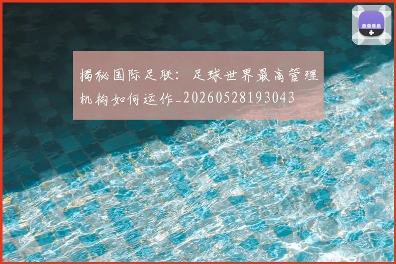 揭秘国际足联：足球世界最高管理机构如何运作_20260528193043