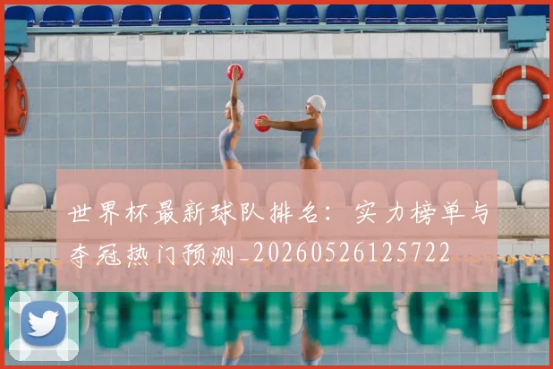 世界杯最新球队排名：实力榜单与夺冠热门预测_20260526125722