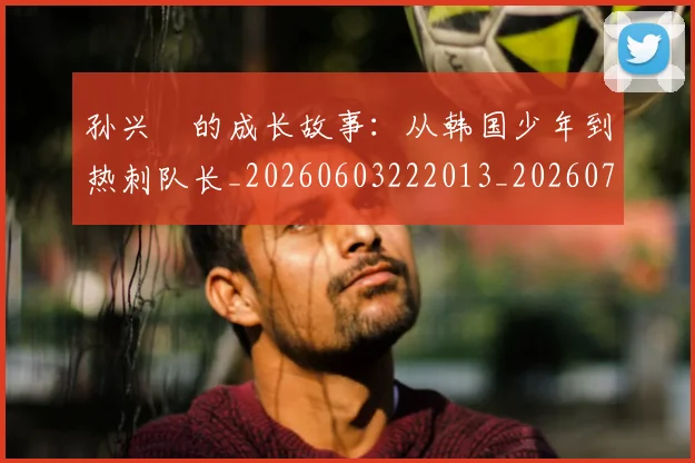 孙兴慜的成长故事：从韩国少年到热刺队长_20260603222013_20260703233344