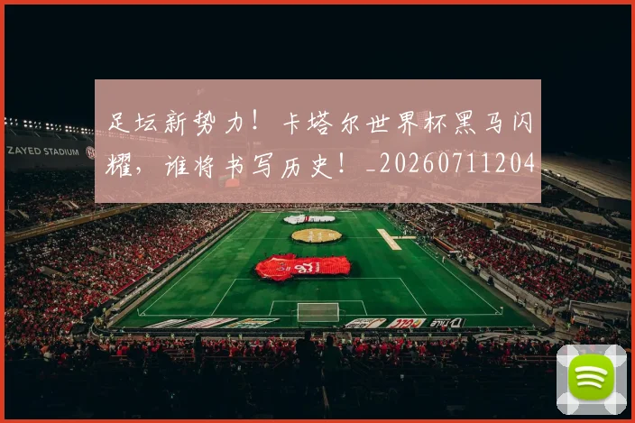 足坛新势力！卡塔尔世界杯黑马闪耀，谁将书写历史！_20260711204417