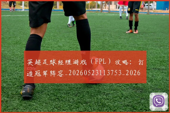 英超足球经理游戏（FPL）攻略：打造冠军阵容_20260523113753_20260710010230