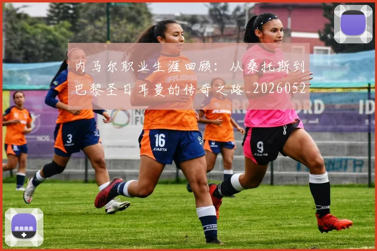 内马尔职业生涯回顾：从桑托斯到巴黎圣日耳曼的传奇之路_20260529200243_20260704165652_20260718005344
